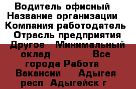 Водитель офисный › Название организации ­ Компания-работодатель › Отрасль предприятия ­ Другое › Минимальный оклад ­ 52 000 - Все города Работа » Вакансии   . Адыгея респ.,Адыгейск г.